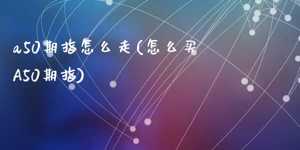 a50期指怎么走(怎么买A50期指)_https://www.gzshoujun.com_期货品种_第1张