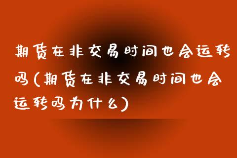 期货在非交易时间也会运转吗(期货在非交易时间也会运转吗为什么)_https://www.gzshoujun.com_期货品种_第1张