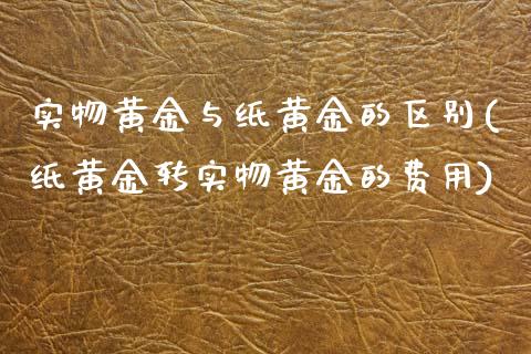 实物黄金与纸黄金的区别(纸黄金转实物黄金的费用)_https://www.gzshoujun.com_期货理财_第1张