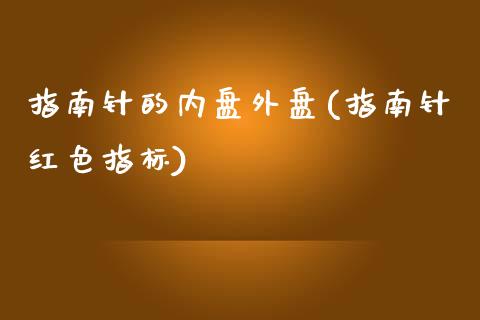 指南针的内盘外盘(指南针红色指标)_https://www.gzshoujun.com_期货交易所_第1张