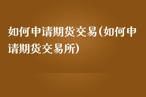 如何申请期货交易(如何申请期货交易所)_https://www.gzshoujun.com_期货直播_第1张