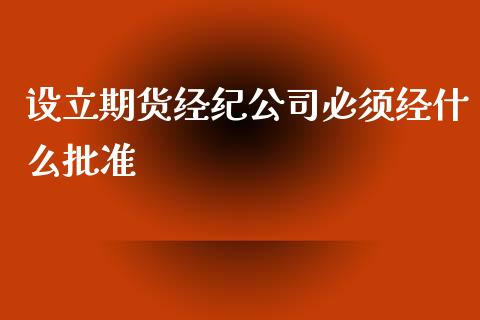 设立期货经纪公司必须经什么批准_https://www.gzshoujun.com_期货开户_第1张