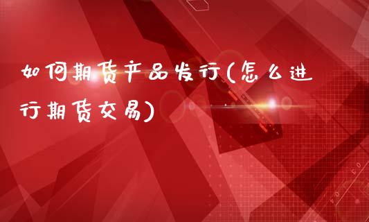 如何期货产品发行(怎么进行期货交易)_https://www.gzshoujun.com_期货交易所_第1张