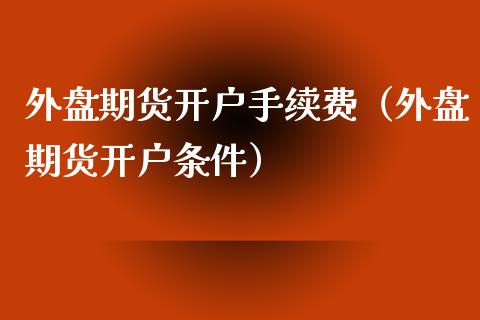 外盘期货开户手续费（外盘期货开户条件）_https://www.gzshoujun.com_期货开户_第1张