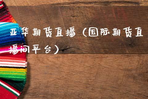 亚华期货直播（国际期货直播间平台）_https://www.gzshoujun.com_纳指直播_第1张