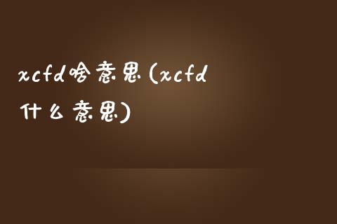 xcfd啥意思(xcfd什么意思)_https://www.gzshoujun.com_国际期货_第1张