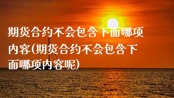期货合约不会包含下面哪项内容(期货合约不会包含下面哪项内容呢)_https://www.gzshoujun.com_黄金期货_第1张