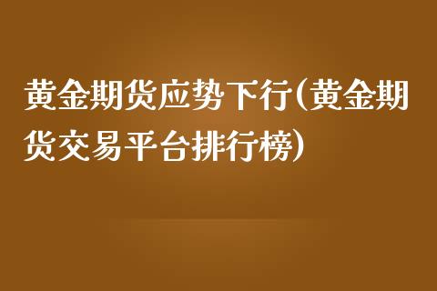 黄金期货应势下行(黄金期货交易平台排行榜)_https://www.gzshoujun.com_期货直播_第1张