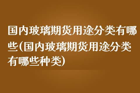 国内玻璃期货用途分类有哪些(国内玻璃期货用途分类有哪些种类)_https://www.gzshoujun.com_期货公司_第1张