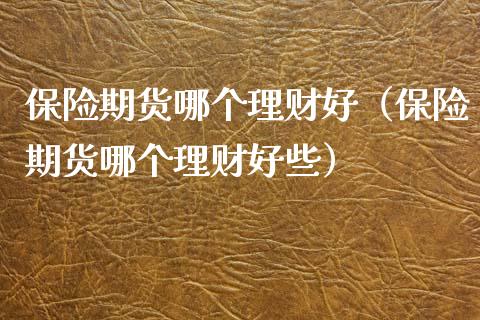 保险期货哪个理财好（保险期货哪个理财好些）_https://www.gzshoujun.com_期货品种_第1张
