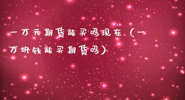 一万元期货能买吗现在（一万块钱能买期货吗）_https://www.gzshoujun.com_期货品种_第1张