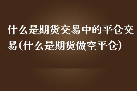 什么是期货交易中的平仓交易(什么是期货做空平仓)_https://www.gzshoujun.com_期货交易所_第1张