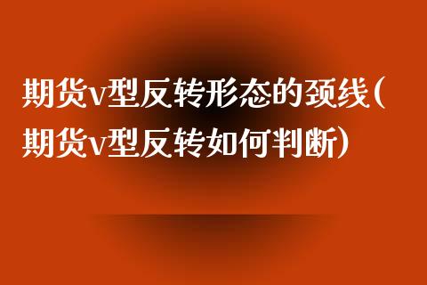 期货v型反转形态的颈线(期货v型反转如何判断)_期货直播_第1张_首骏网 期货v型反转形态的颈线(期货v型反转如何判断)_https://www.gzshoujun.com_期货直播_第1张