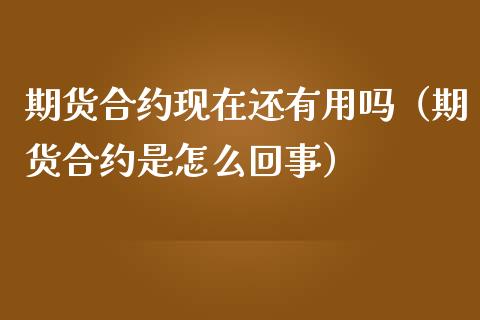 期货合约现在还有用吗（期货合约是怎么回事）_https://www.gzshoujun.com_期货交易所_第1张