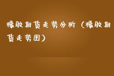 橡胶期货走势分析（橡胶期货走势图）_https://www.gzshoujun.com_期货行情_第1张