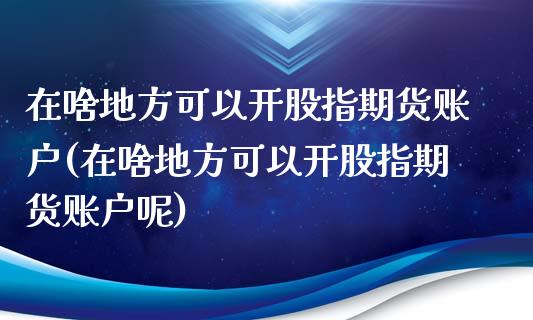 在啥地方可以开股指期货账户(在啥地方可以开股指期货账户呢)_https://www.gzshoujun.com_内盘期货_第1张