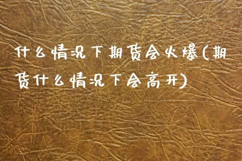 什么情况下期货会火爆(期货什么情况下会高开)_https://www.gzshoujun.com_期货交易所_第1张