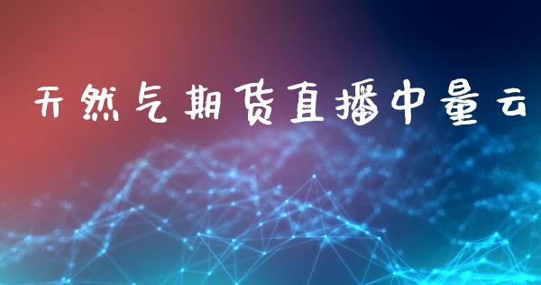 天然气期货直播中量云_https://www.gzshoujun.com_农产品期货_第1张