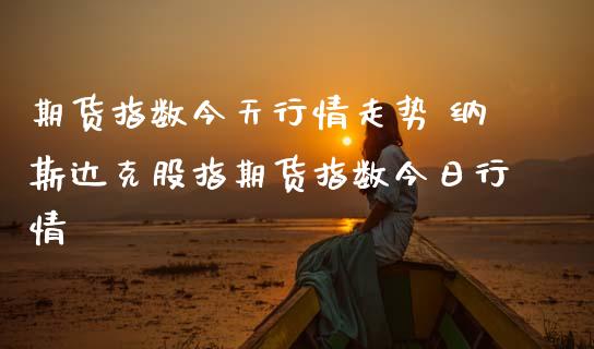 期货指数今天行情走势 纳斯达克股指期货指数今日行情_https://www.gzshoujun.com_期货直播_第1张