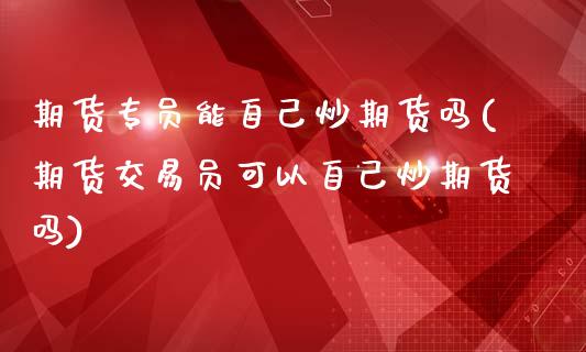期货专员能自己炒期货吗(期货交易员可以自己炒期货吗)_https://www.gzshoujun.com_期货品种_第1张