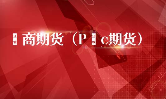嶶商期货（P∨c期货）_https://www.gzshoujun.com_期货开户_第1张