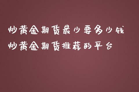 炒黄金期货最少要多少钱 炒黄金期货推荐的平台_https://www.gzshoujun.com_期货交易所_第1张