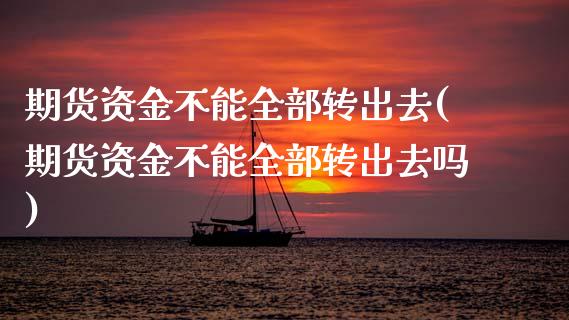 期货资金不能全部转出去(期货资金不能全部转出去吗)_期货品种_第1张_首骏网 期货资金不能全部转出去(期货资金不能全部转出去吗)_https://www.gzshoujun.com_期货品种_第1张