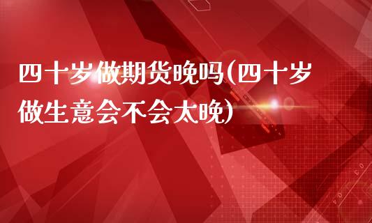 四十岁做期货晚吗(四十岁做生意会不会太晚)_https://www.gzshoujun.com_期货直播_第1张