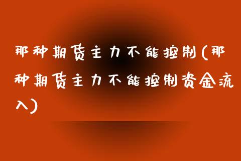 那种期货主力不能控制(那种期货主力不能控制资金流入)_https://www.gzshoujun.com_期货品种_第1张