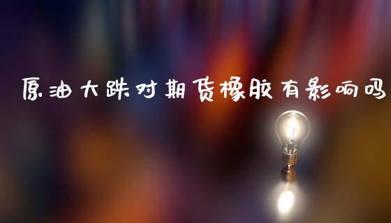 原油大跌对期货橡胶有影响吗_https://www.gzshoujun.com_期货直播_第1张