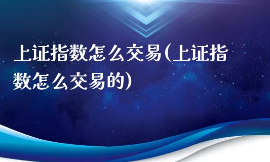上证指数怎么交易(上证指数怎么交易的)_https://www.gzshoujun.com_国际期货_第1张