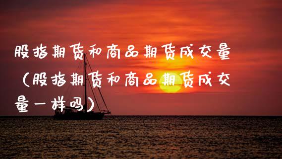 股指期货和商品期货成交量（股指期货和商品期货成交量一样吗）_https://www.gzshoujun.com_期货品种_第1张