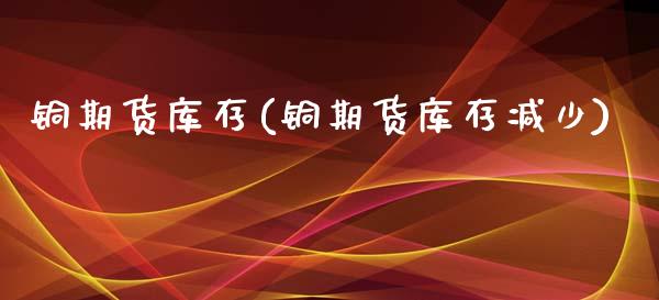 铜期货库存(铜期货库存减少)_https://www.gzshoujun.com_期货行情_第1张