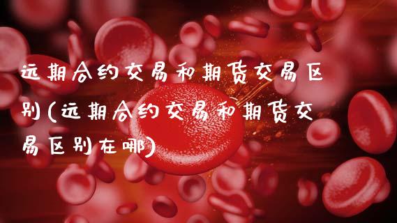 远期合约交易和期货交易区别(远期合约交易和期货交易区别在哪)_https://www.gzshoujun.com_期货品种_第1张