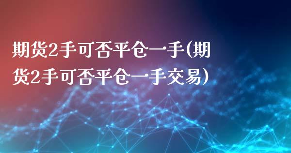 期货2手可否平仓一手(期货2手可否平仓一手交易)_https://www.gzshoujun.com_期货交易所_第1张