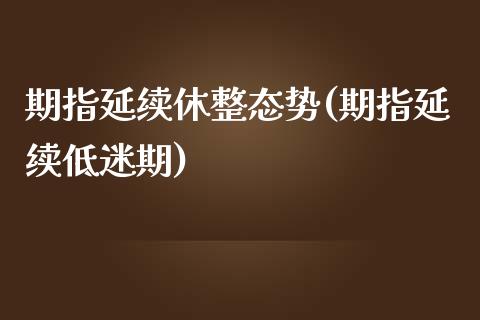 期指延续休整态势(期指延续低迷期)_https://www.gzshoujun.com_期货交易所_第1张