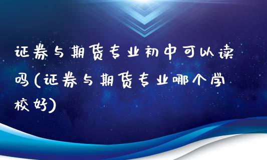 证券与期货专业初中可以读吗(证券与期货专业哪个学校好)_https://www.gzshoujun.com_纳指期货_第1张