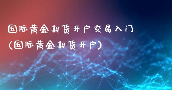 国际黄金期货开户交易入门(国际黄金期货开户)_https://www.gzshoujun.com_技术分析_第1张