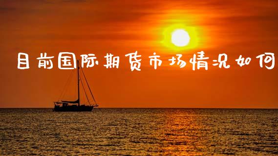 目前国际期货市场情况如何_https://www.gzshoujun.com_农产品期货_第1张