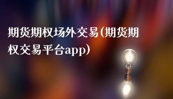 期货期权场外交易(期货期权交易平台app)_https://www.gzshoujun.com_期货直播_第1张