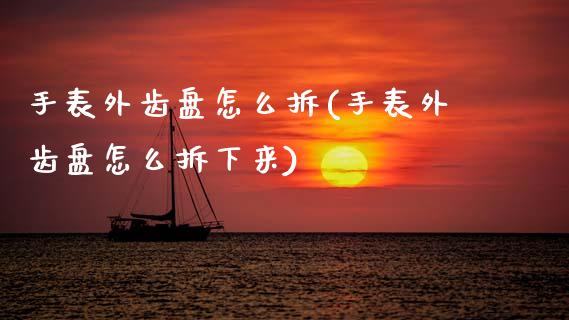 手表外齿盘怎么拆(手表外齿盘怎么拆下来)_https://www.gzshoujun.com_期货公司_第1张