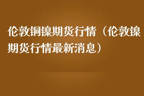 伦敦铜镍期货行情（伦敦镍期货行情最新消息）_https://www.gzshoujun.com_期货交易所_第1张