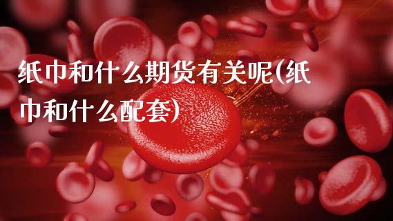 纸巾和什么期货有关呢(纸巾和什么配套)_https://www.gzshoujun.com_期货品种_第1张