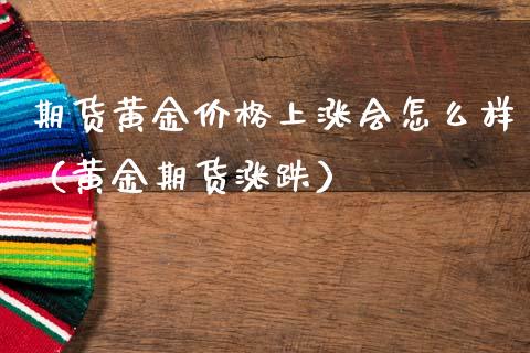 期货黄金价格上涨会怎么样（黄金期货涨跌）_https://www.gzshoujun.com_期货交易所_第1张
