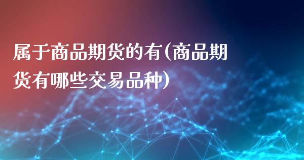 属于商品期货的有(商品期货有哪些交易品种)_https://www.gzshoujun.com_期货行情_第1张
