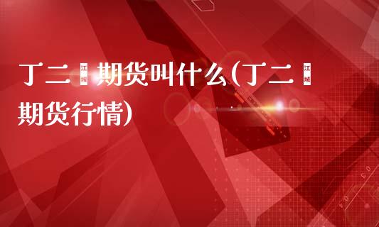 丁二烯期货叫什么(丁二烯期货行情)_https://www.gzshoujun.com_农产品期货_第1张