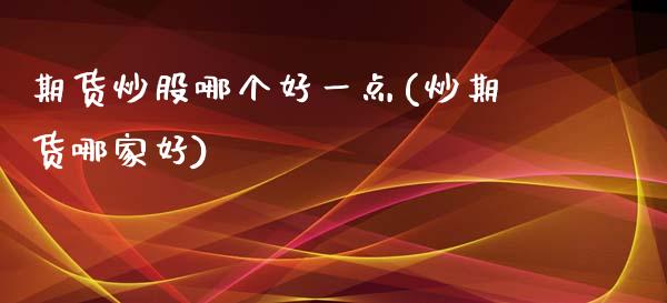 期货炒股哪个好一点(炒期货哪家好)_期货交易所_第1张_首骏网 期货炒股哪个好一点(炒期货哪家好)_https://www.gzshoujun.com_期货交易所_第1张