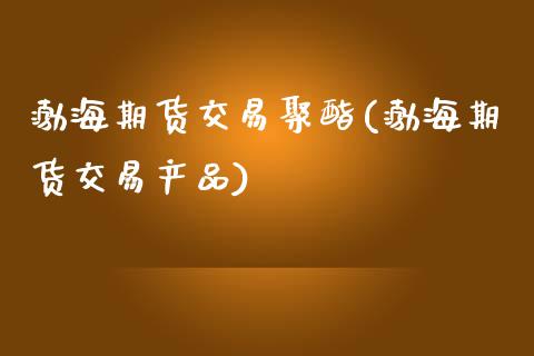 渤海期货交易聚酯(渤海期货交易产品)_https://www.gzshoujun.com_期货直播_第1张