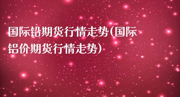 国际铅期货行情走势(国际铝价期货行情走势)_https://www.gzshoujun.com_期货知识_第1张