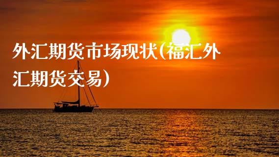外汇期货市场现状(福汇外汇期货交易)_https://www.gzshoujun.com_期货品种_第1张